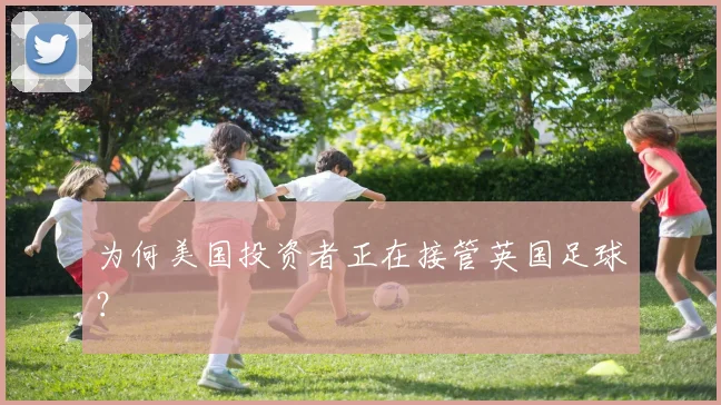为何美国投资者正在接管英国足球？