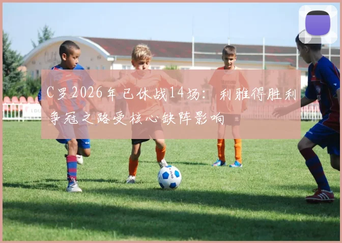 C罗2026年已休战14场：利雅得胜利争冠之路受核心缺阵影响